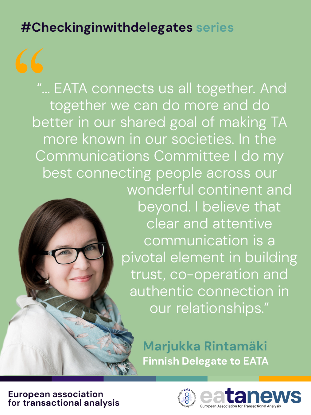 We warmly welcome Marjukka Rintamäki to the EATA Delegates family 🎉
Marjukka comes from Finland and shares with us her reflections on the importance of her role within EATA 💬✨
"As a smaller national association, we in FinTA feel it is important to be a part of a bigger organisation. EATA connects us all together. And together we can do more and do better in our shared goal of making TA more known in our societies. In the Communications Committee I do my best connecting people across our wonderful continent and beyond. I believe that clear and attentive communication is a pivotal element in building trust, co-operation and authentic connection in our relationships.”
We wish her lots of inspiring and rewarding experiences in the Communications Committee 🌟🤝