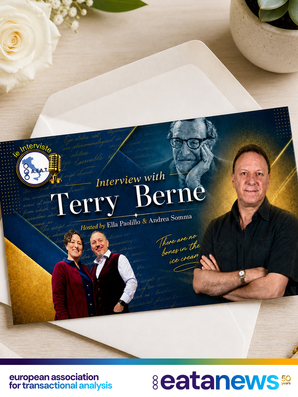 📢 Dear Members,

AIAT – Italian Association of Transactional Analysis is pleased to announce the online premiere of a video interview with Terry Berne — cultural critic, translator, writer, and son of Eric Berne.

🎥 The interview is part of the AIAT Interview Series, dedicated to preserving and sharing the living memory of Transactional Analysis.

Through Terry Berne’s direct testimony, the European TA community is offered a rare opportunity to encounter Eric Berne not only as the founder, author, and theorist of TA, but also as a father, a man, and a living presence in family memory.

✨ The conversation opens personal, historical, and cultural perspectives on Eric Berne’s life and legacy, the early atmosphere of Transactional Analysis, its creative roots, and the enduring relevance of his work for the international TA movement today.

🌍 It also reflects AIAT’s commitment to making direct testimonies and living historical documents available beyond national borders.

🎬 Event Title

AIAT Interview Series – Terry Berne on Eric Berne: Life, Memory and Legacy

📅 Date and Location

Wednesday, 1 July 2026, 21:15 CEST
💻 Online – AIAT YouTube Channel

🔗 Online Access

The premiere will take place on the AIAT YouTube Channel:

www.youtube.com/@AIAT-AnalisiTransazionale

📩 The direct YouTube Premiere link will be shared next week as soon as the premiere page is finalised.

▶️ After the premiere, the full interview will remain freely available on the AIAT YouTube Channel as a resource for the international Transactional Analysis community.

🏛️ Organising National Association

AIAT – Italian Association of Transactional Analysis

📚 Type of Event

Non-profit online cultural and educational event / video premiere

🌐 Language

English, with Italian subtitles

🤝 Non-Profit Confirmation

The event is free of charge and promoted by AIAT as a non-profit cultural and educational initiative. It is aligned with the development of Transactional Analysis and does not pursue any commercial or profit-making purpose, in accordance with the EATA Publication Guidelines for National Associations.

🌐 www.aiat.it